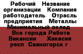 Рабочий › Название организации ­ Компания-работодатель › Отрасль предприятия ­ Металлы › Минимальный оклад ­ 1 - Все города Работа » Вакансии   . Хакасия респ.,Саяногорск г.